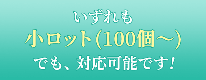 いずれも小ロット(100個〜)でも、対応可能です!